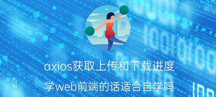 axios获取上传和下载进度 学web前端的话适合自学吗？